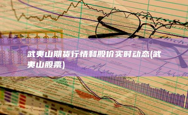 武夷山期貨行情和股價實時動態(tài)