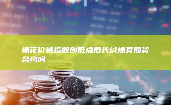 棉花價(jià)格指數(shù)創(chuàng)低點(diǎn)后