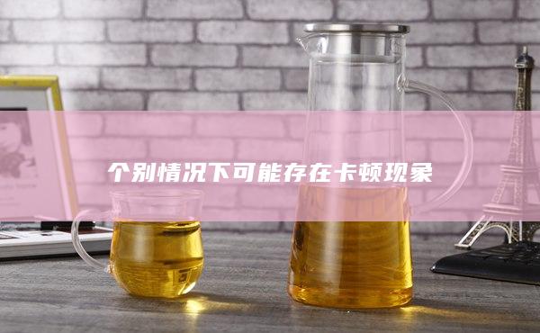 個別情況下可能存在卡頓現(xiàn)象