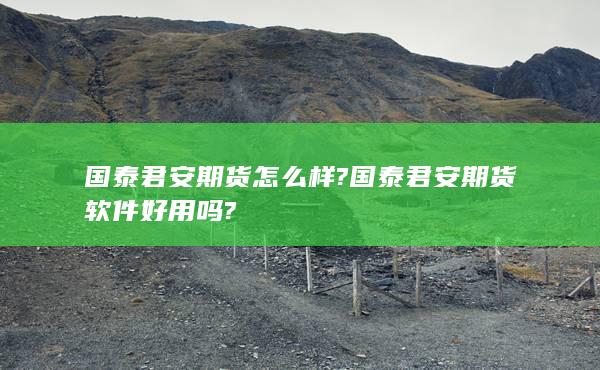 國泰君安期貨怎么樣?國泰君安期貨軟件好用嗎?
