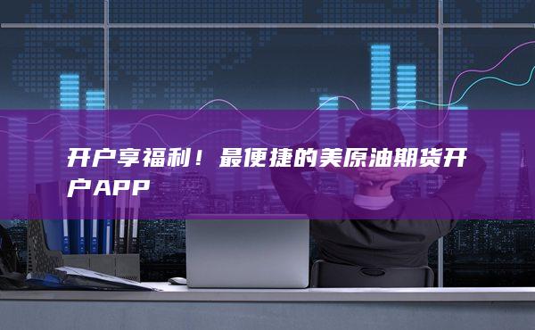 開戶享福利！最便捷的美原油期貨開戶APP