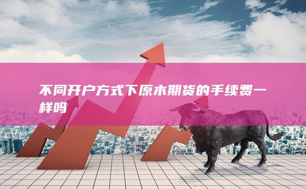 不同開戶方式下原木期貨的手續(xù)費(fèi)一樣嗎