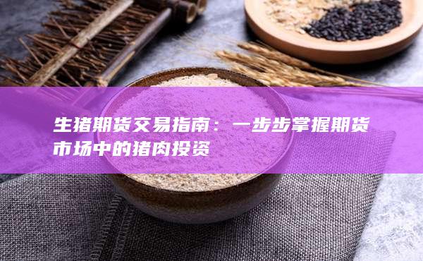 一步步掌握期貨市場(chǎng)中的豬肉投資