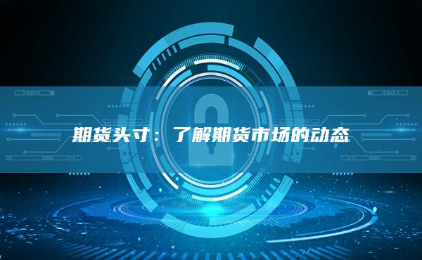 了解期貨市場(chǎng)的動(dòng)態(tài)