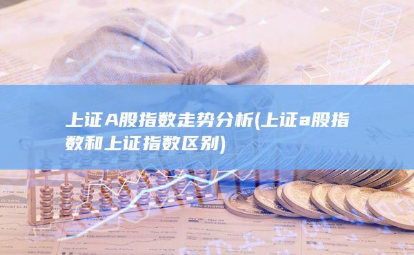 上證a股指數(shù)和上證指數(shù)區(qū)別