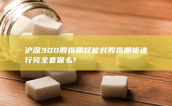 滬深300股指期權(quán)能對(duì)股指期貨進(jìn)行完全套保么?