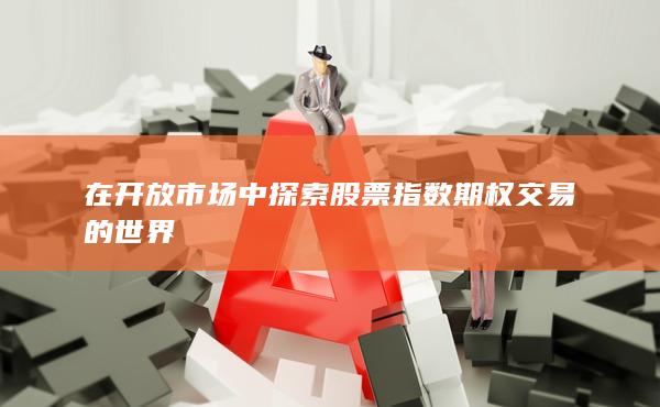 在開(kāi)放市場(chǎng)中探索股票指數(shù)期權(quán)交易的世界