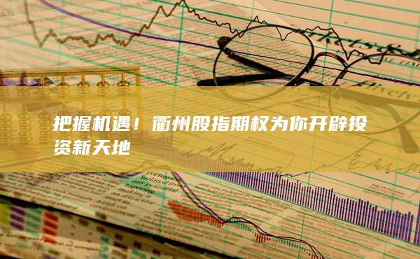 把握機(jī)遇！衢州股指期權(quán)為你開辟投資新天地