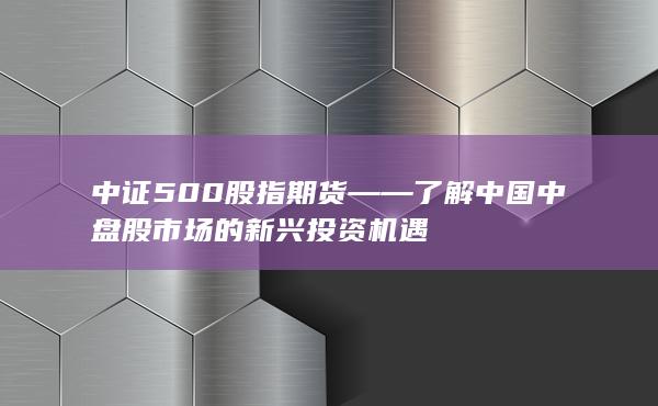 中證500股指期貨——了解中國(guó)中盤(pán)股市場(chǎng)的新興投資機(jī)遇