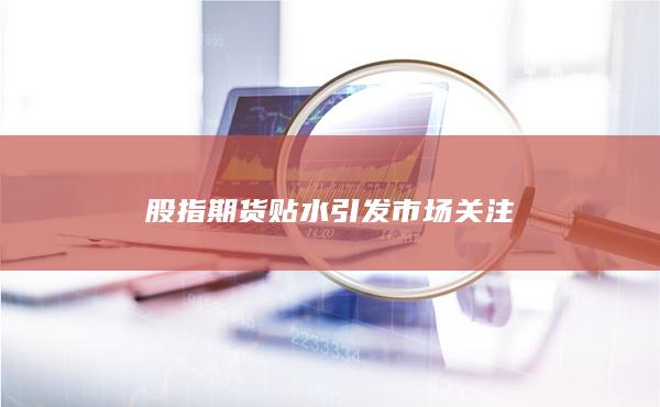 股指期貨貼水引發(fā)市場(chǎng)關(guān)注