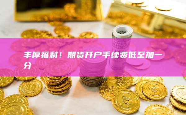 豐厚福利！期貨開戶手續(xù)費低至加一分