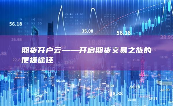 期貨開戶云——開啟期貨交易之旅的便捷途徑