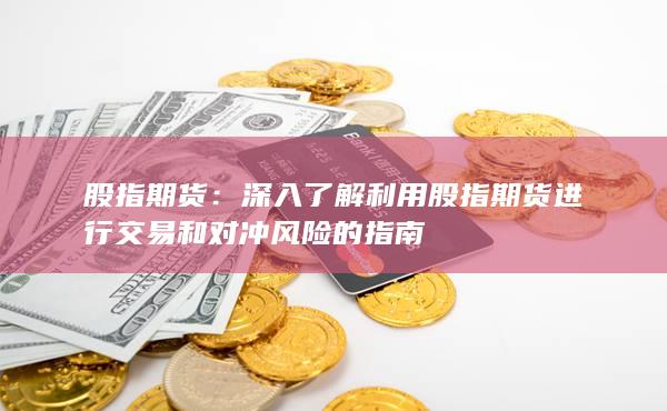 深入了解利用股指期貨進行交易和對沖風(fēng)險的指南