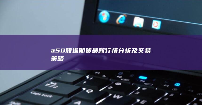 a50股指期貨最新行情分析及交易策略