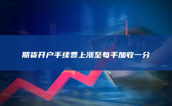 期貨開戶手續(xù)費(fèi)上漲至每手加收一分