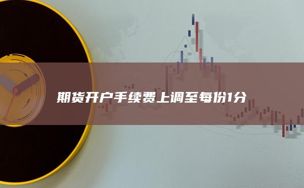期貨開戶手續(xù)費上調(diào)至每份1分