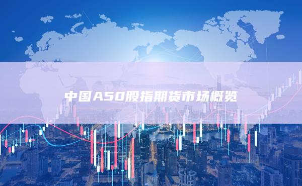 中國(guó)A50股指期貨市場(chǎng)概覽
