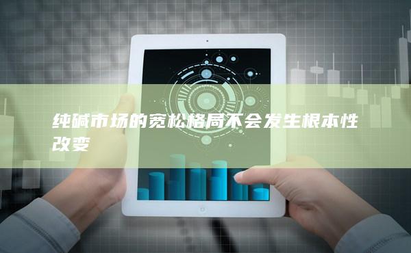 純堿市場的寬松格局不會發(fā)生根本性改變