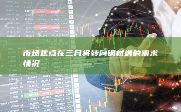 市場(chǎng)焦點(diǎn)在三月將轉(zhuǎn)向鋼材端的需求情況