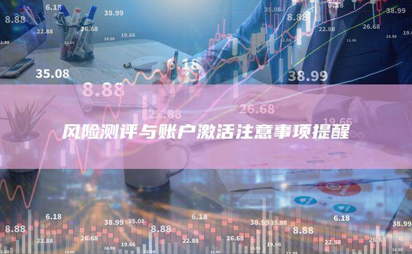 風(fēng)險(xiǎn)測(cè)評(píng)與賬戶激活注意事項(xiàng)提醒