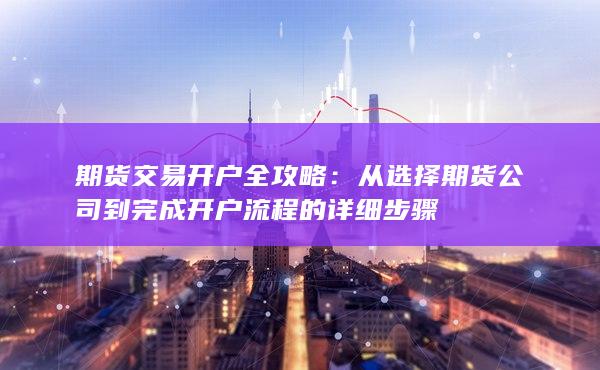 從選擇期貨公司到完成開戶流程的詳細(xì)步驟