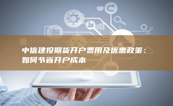 中信建投期貨開戶費用及優(yōu)惠政策