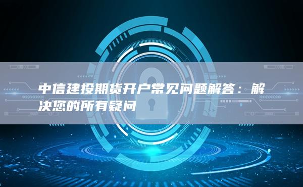 中信建投期貨開(kāi)戶常見(jiàn)問(wèn)題解答