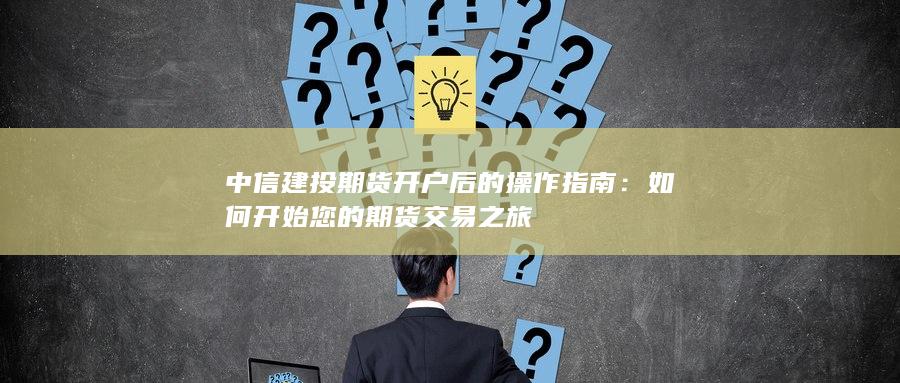 中信建投期貨開(kāi)戶(hù)后的操作指南