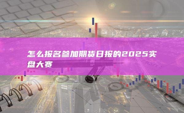 怎么報(bào)名參加期貨日?qǐng)?bào)的2025實(shí)盤大賽