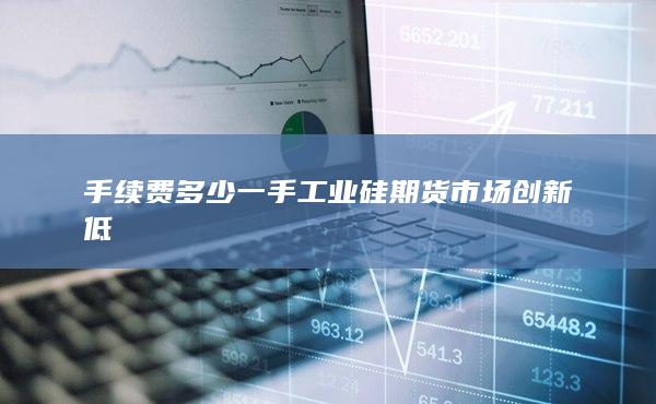 工業(yè)硅期貨市場創(chuàng)新低