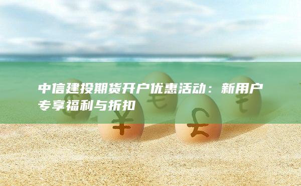 中信建投期貨開戶優(yōu)惠活動