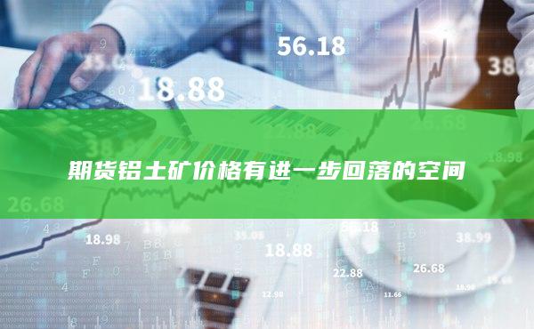 期貨鋁土礦價(jià)格有進(jìn)一步回落的空間