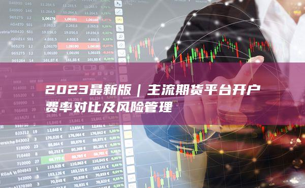 主流期貨平臺開戶費率對比及風險管理