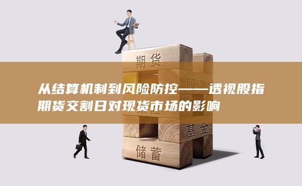 從結(jié)算機(jī)制到風(fēng)險(xiǎn)防控——透視股指期貨交割日對(duì)現(xiàn)貨市場的影響