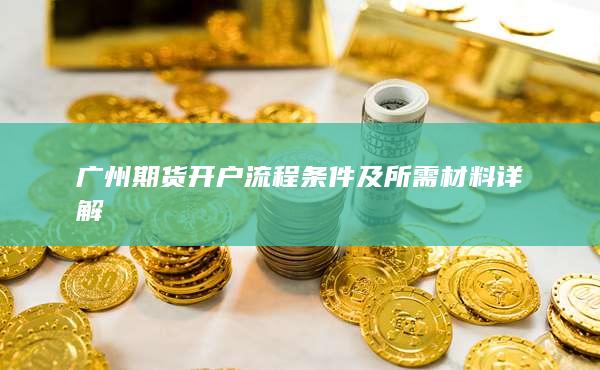 廣州期貨開(kāi)戶(hù)流程條件及所需材料詳解