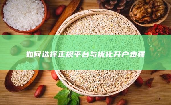 如何選擇正規(guī)平臺(tái)與優(yōu)化開戶步驟