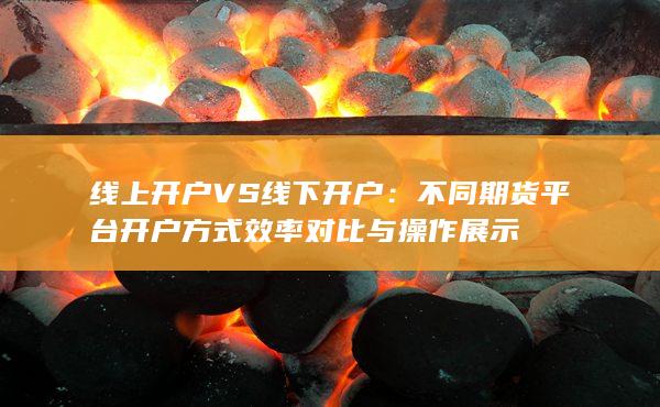 不同期貨平臺(tái)開戶方式效率對(duì)比與操作展示