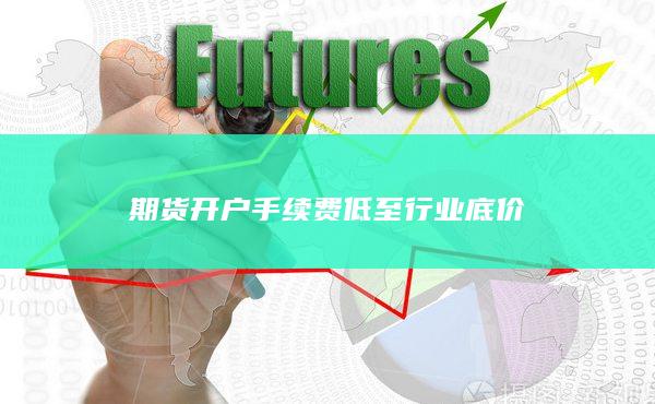 期貨開戶手續(xù)費(fèi)低至行業(yè)底價(jià)