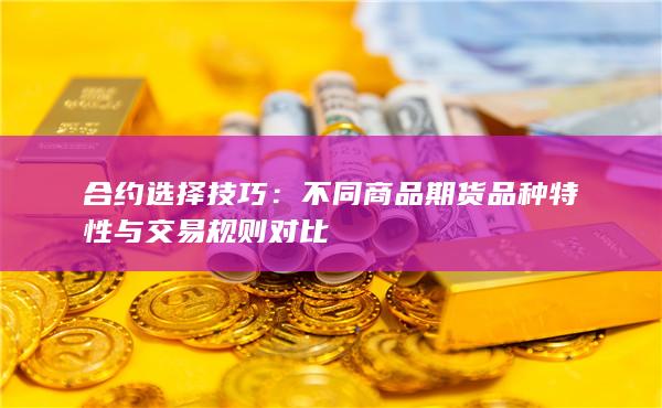 不同商品期貨品種特性與交易規(guī)則對比
