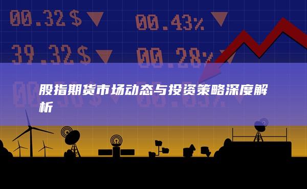 股指期貨市場動態(tài)與投資策略深度解析