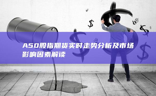 A50股指期貨實時走勢分析及市場影響因素解讀