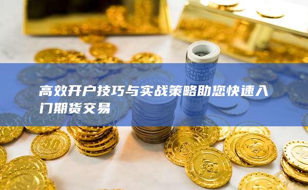 高效開戶技巧與實戰(zhàn)策略助您快速入門期貨交易