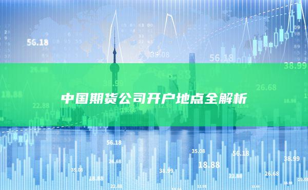 中國期貨公司開戶地點(diǎn)全解析