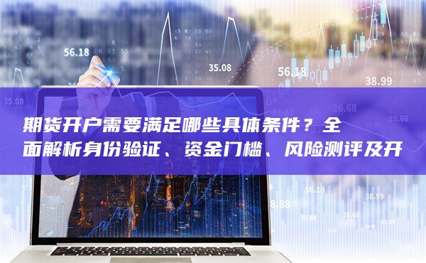 風(fēng)險(xiǎn)測(cè)評(píng)及開(kāi)戶流程的關(guān)鍵要求