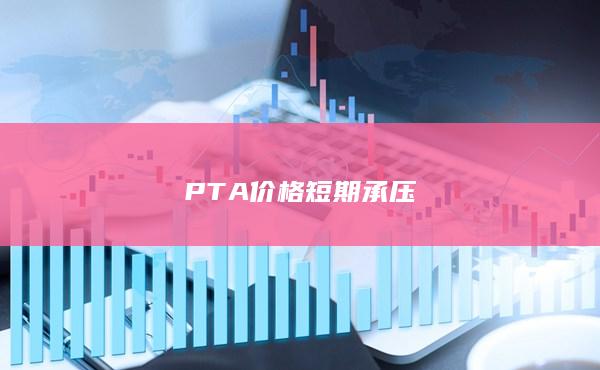 PTA價(jià)格短期承壓