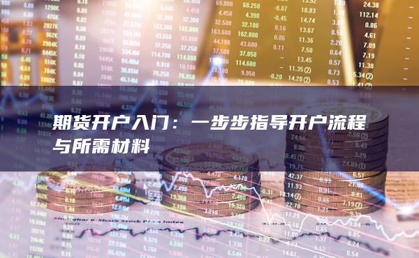 一步步指導(dǎo)開戶流程與所需材料