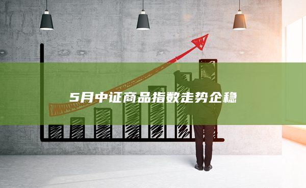 5月中證商品指數(shù)走勢企穩(wěn)