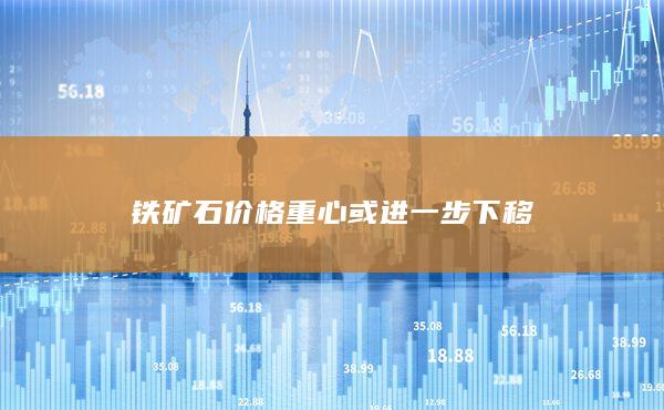 鐵礦石價格重心或進一步下移