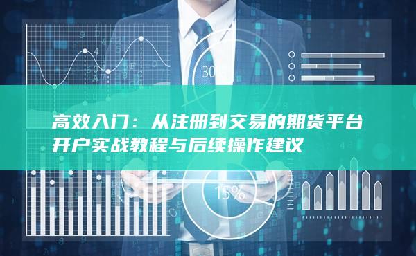 從注冊到交易的期貨平臺開戶實戰(zhàn)教程與后續(xù)操作建議