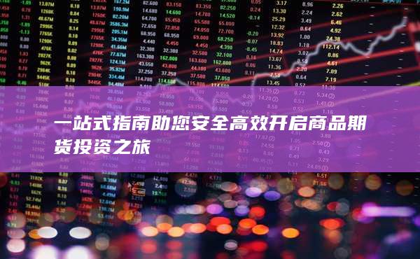 一站式指南助您安全高效開(kāi)啟商品期貨投資之旅